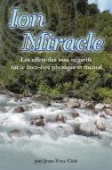 Ion Miracle: Les Effets Des Ions Negatifs Sur Le Bien-Etre Physique Et Mental di Jean-Yves Cote edito da F Lepine Publishing