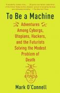 To Be a Machine: Adventures Among Cyborgs, Utopians, Hackers, and the Futurists Solving the Modest Problem of Death di Mark O'Connell edito da ANCHOR