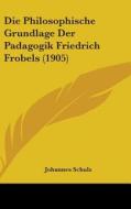 Die Philosophische Grundlage Der Padagogik Friedrich Frobels (1905) di Johannes Schulz edito da Kessinger Publishing