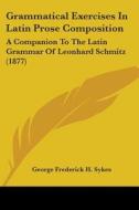 Grammatical Exercises in Latin Prose Composition: A Companion to the Latin Grammar of Leonhard Schmitz (1877) di George Frederick H. Sykes edito da Kessinger Publishing