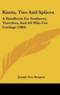 Knots, Ties and Splices: A Handbook for Seafarers, Travelers, and All Who Use Cordage (1884) di Joseph Tom Burgess edito da Kessinger Publishing