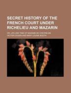 Secret History Of The French Court Under Richelieu And Mazarin; Or, Life And Time Of Madame De Chevreuse di Victor Cousin edito da General Books Llc