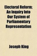 Electoral Reform; An Inquiry Into Our Sy di Joseph King edito da Rarebooksclub.com