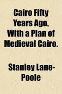 Cairo Fifty Years Ago, With A Plan Of Me di Stanley Lane-poole edito da General Books