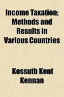 Income Taxation; Methods And Results In di Kossuth Kent Kennan edito da General Books