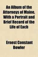 An Album Of The Attorneys Of Maine, With di Ernest Constant Bowler edito da General Books