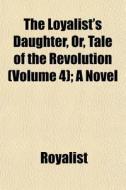 The Loyalist's Daughter, Or, Tale Of The di Royalist edito da General Books