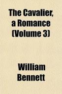 The Cavalier, A Romance Volume 3 di William Bennett edito da General Books