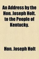 An Address By The Hon. Joseph Holt. To T di Hon Joseph Holt edito da General Books
