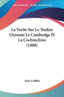 La Verite Sur Le Tonkin L'Annam Le Cambodge Et La Cochinchine (1888) di Jules Laffitte edito da Kessinger Publishing