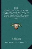 The Artizans' Guide and Everybody's Assistant: Containing Over Two Thousand New and Valuable Receipts and Tables di R. Moore edito da Kessinger Publishing