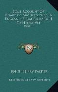 Some Account of Domestic Architecture in England, from Richard II to Henry VIII: Part II di John Henry Parker edito da Kessinger Publishing