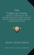 The Turks in India: Critical Chapters on the Administration of That Country by the Chughtai, Babar, and His Descendants (1879) di Henry George Keene edito da Kessinger Publishing
