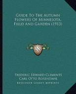 Guide to the Autumn Flowers of Minnesota, Field and Garden (1913) di Frederic Edward Clements, Carl Otto Rosendahl, Frederic King Butters edito da Kessinger Publishing