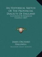 An Historical Sketch of the Provincial Dialects of England: Illustrated by Numerous Examples (1847) di J. O. Halliwell-Phillipps edito da Kessinger Publishing