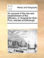 An Account Of The Rise And Establishment Of The Infirmary, Or Hospital For Sick-poor, Erected At Edinburgh. di See Notes Multiple Contributors edito da Gale Ecco, Print Editions