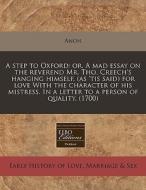 A Step To Oxford: Or, A Mad Essay On The Reverend Mr. Tho. Creech's Hanging Himself, (as 'tis Said) For Love With The Character Of His Mistress. In A di Anon edito da Eebo Editions, Proquest
