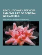 Revolutionary Services And Civil Life Of General William Hull di Maria Campbell edito da Theclassics.us