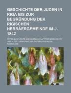Geschichte Der Juden In Riga Bis Zur Begrundung Der Rigischen Hebraergemeinde Im J. 1842 di Anton Buchholtz edito da General Books Llc