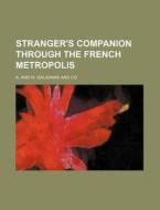 Stranger's Companion Through the French Metropolis di A & W Galignani & Co, A. and W. Galignani and Co, A. &. W. Galignani &. Co edito da Rarebooksclub.com
