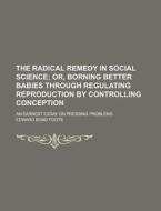 The Radical Remedy in Social Science; An Earnest Essay on Pressing Problems di Edward Bond Foote edito da Rarebooksclub.com