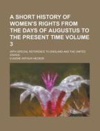 A Short History of Women's Rights from the Days of Augustus to the Present Time; With Special Reference to England and the United States Volume 3 di Eugene Arthur Hecker edito da Rarebooksclub.com