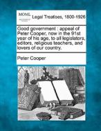 Good Government : Appeal Of Peter Cooper, Now In The 91st Year Of His Age, To All Legislators, Editors, Religious Teachers, And Lovers Of Our Country. di Peter Cooper edito da Gale, Making Of Modern Law