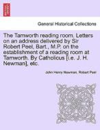 The Tamworth reading room. Letters on an address delivered by Sir Robert Peel, Bart., M.P. on the establishment of a rea di John Henry Newman, Robert Peel edito da British Library, Historical Print Editions