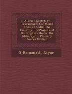 A Brief Sketch of Travancore, the Model State of India: The Country, Its People and Its Progress Under the Maharajah di S. Ramanath Aiyar edito da Nabu Press