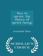 How To Sprint, The Theory Of Sprint Racing; - Scholar's Choice Edition di Archibald Hahn edito da Scholar's Choice