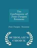 The Confessions Of Jean-jacques Rousseau - Scholar's Choice Edition di Jean-Jacques Rousseau edito da Scholar's Choice