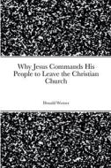 Why Jesus Commands His People to Leave the Christian Church di Donald` Werner edito da Lulu.com