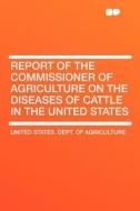 Report of the Commissioner of Agriculture on the Diseases of Cattle in the United States di United States. Dept. Of Agriculture edito da HardPress Publishing