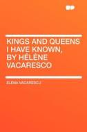 Kings and Queens I Have Known, by Hélène Vacaresco di Elena Vacarescu edito da HardPress Publishing