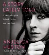 A Story Lately Told: Coming of Age in Ireland, London, and New York di Anjelica Huston edito da Simon & Schuster Audio