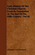 Early History Of The Christian Church, From Its Foundation To The End Of The Fifth Century - Vol III di Monsignor Louis Duchesne edito da Brunton Press