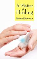 A Matter Of Healing di Reisman Michael Reisman edito da Iuniverse