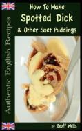 How to Make Spotted Dick & Other Suet Puddings di Geoff Wells edito da Createspace