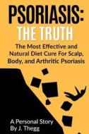 Psoriasis: The Truth: The Most Effective and Natural Diet Cure for Scalp, Body, and Arthritic Psoriasis di J. Thegg edito da Createspace Independent Publishing Platform