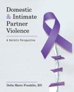 Domestic and Intimate Partner Violence: A Holistic Perspective di Delia Marie Franklin edito da UNIV READERS