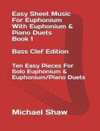 Easy Sheet Music for Euphonium with Euphonium & Piano Duets Book 1 Bass Clef Edition: Ten Easy Pieces for Solo Euphonium di Michael Shaw edito da INDEPENDENTLY PUBLISHED