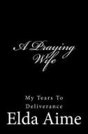 A Praying Wife: My Tears to Deliverance di Elda Aime edito da Createspace Independent Publishing Platform