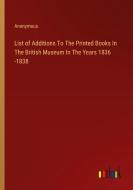 List of Additions To The Printed Books In The British Museum In The Years 1836 -1838 di Anonymous edito da Outlook Verlag