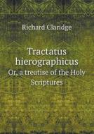 Tractatus Hierographicus Or, A Treatise Of The Holy Scriptures di Richard Claridge edito da Book On Demand Ltd.