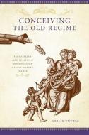 Conceiving the Old Regime: Pronatalism and the Politics of Reproduction in Early Modern France di Leslie Tuttle edito da OXFORD UNIV PR