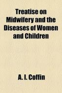 A Treatise On Midwifery, And The Diseases Of Women And Children di A. I. Coffin edito da General Books Llc