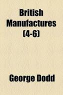 British Manufactures (4-6) di George Dodd edito da General Books Llc