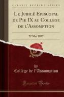 Le Jubilé Episcopal de Pie IX Au College de L'Assomption: 22 Mai 1877 (Classic Reprint) di College De L'Assomption edito da Forgotten Books