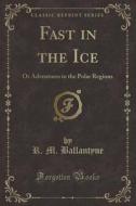 Fast in the Ice: Or Adventures in the Polar Regions (Classic Reprint) di Robert Michael Ballantyne edito da Forgotten Books