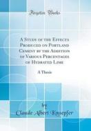 A Study of the Effects Produced on Portland Cement by the Addition of Various Percentages of Hydrated Lime: A Thesis (Classic Reprint) di Claude Albert Knuepfer edito da Forgotten Books